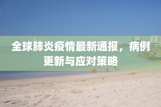 全球肺炎疫情最新通報，病例更新與應對策略