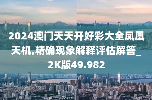 2024澳門天天開好彩大全鳳凰天機,精確現象解釋評估解答_2K版49.982