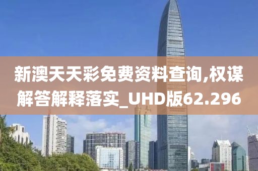 新澳天天彩免費資料查詢,權謀解答解釋落實_UHD版62.296