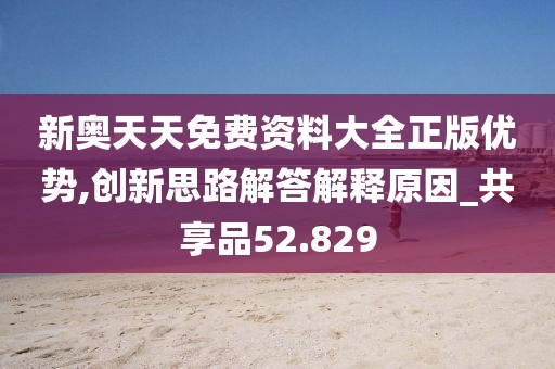 新奧天天免費資料大全正版優勢,創新思路解答解釋原因_共享品52.829