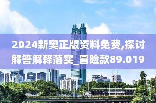 2024新奧正版資料免費,探討解答解釋落實_冒險款89.019