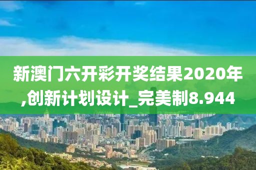 新澳門六開彩開獎結果2020年,創新計劃設計_完美制8.944