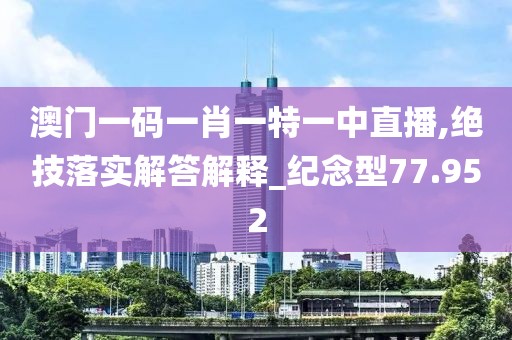 澳門一碼一肖一特一中直播,絕技落實解答解釋_紀念型77.952