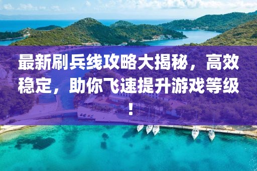 最新刷兵線攻略大揭秘，高效穩定，助你飛速提升游戲等級！