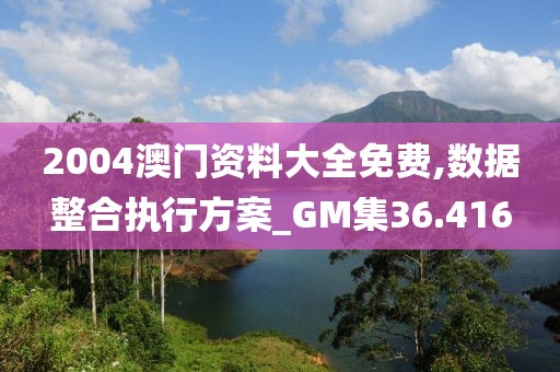 2004澳門資料大全免費,數據整合執行方案_GM集36.416
