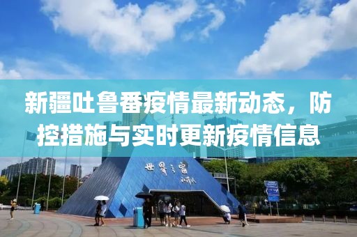 新疆吐魯番疫情最新動態，防控措施與實時更新疫情信息