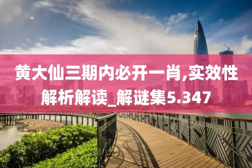 黃大仙三期內必開一肖,實效性解析解讀_解謎集5.347