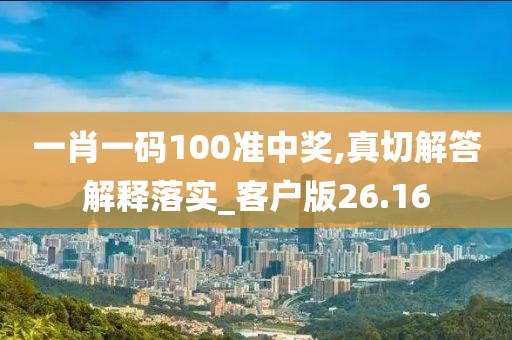 一肖一碼100準中獎,真切解答解釋落實_客戶版26.16