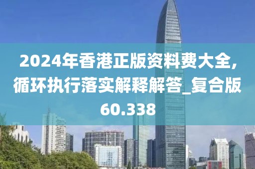 2024年香港正版資料費大全,循環執行落實解釋解答_復合版60.338
