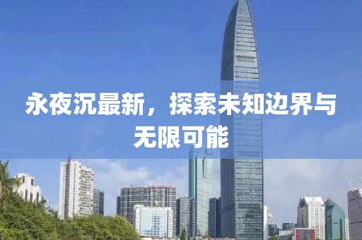 永夜沉最新，探索未知邊界與無限可能