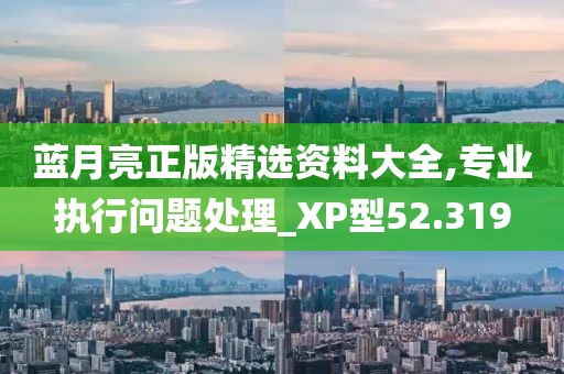 藍月亮正版精選資料大全,專業執行問題處理_XP型52.319