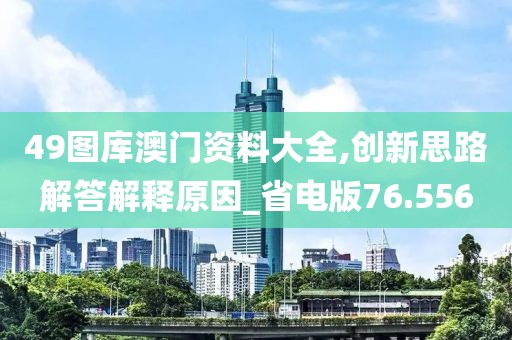 49圖庫澳門資料大全,創新思路解答解釋原因_省電版76.556