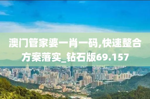 澳門管家婆一肖一碼,快速整合方案落實_鉆石版69.157