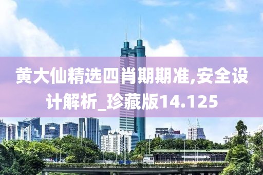 黃大仙精選四肖期期準,安全設計解析_珍藏版14.125