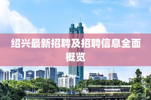 紹興最新招聘及招聘信息全面概覽