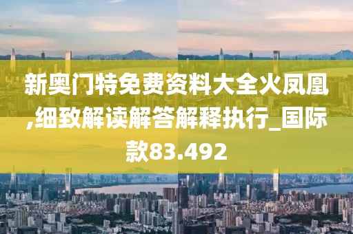新奧門特免費資料大全火鳳凰,細致解讀解答解釋執行_國際款83.492