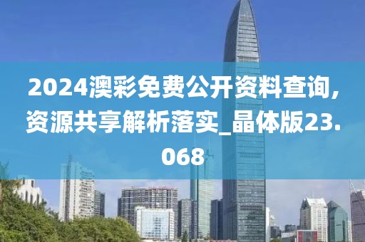 2024澳彩免費公開資料查詢,資源共享解析落實_晶體版23.068