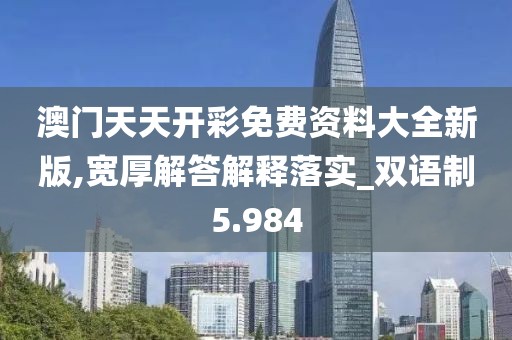 澳門天天開彩免費資料大全新版,寬厚解答解釋落實_雙語制5.984