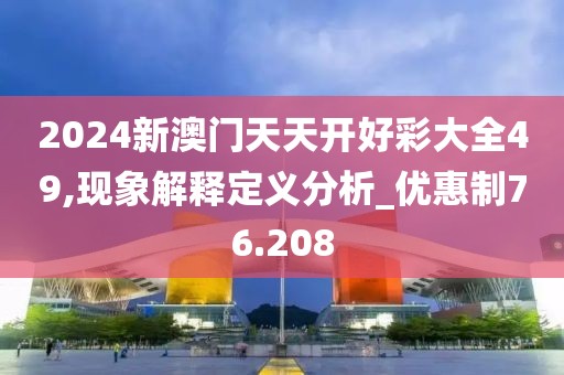 2024新澳門天天開好彩大全49,現象解釋定義分析_優惠制76.208