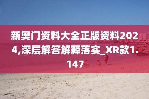 新奧門資料大全正版資料2024,深層解答解釋落實_XR款1.147