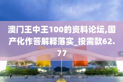澳門王中王100的資料論壇,國產化作答解釋落實_按需款62.77