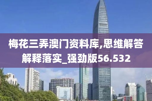 梅花三弄澳門資料庫,思維解答解釋落實_強勁版56.532