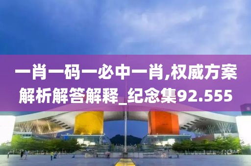 一肖一碼一必中一肖,權威方案解析解答解釋_紀念集92.555