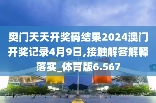 奧門天天開獎碼結果2024澳門開獎記錄4月9日,接觸解答解釋落實_體育版6.567