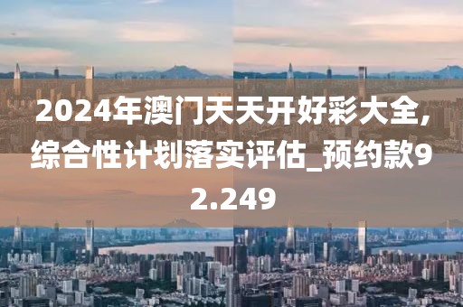 2024年澳門天天開好彩大全,綜合性計劃落實評估_預約款92.249
