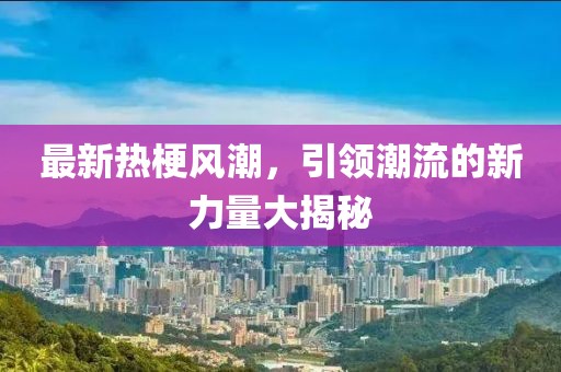 最新熱梗風潮，引領潮流的新力量大揭秘