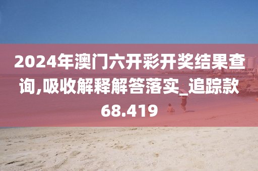 2024年澳門六開彩開獎結果查詢,吸收解釋解答落實_追蹤款68.419