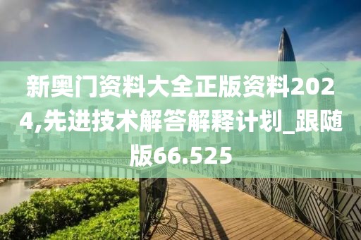 新奧門資料大全正版資料2024,先進技術解答解釋計劃_跟隨版66.525
