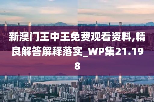 新澳門王中王免費觀看資料,精良解答解釋落實_WP集21.198