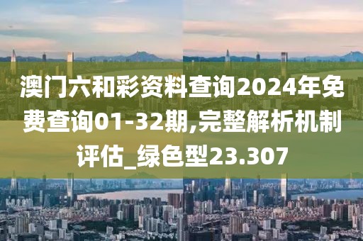澳門六和彩資料查詢2024年免費查詢01-32期,完整解析機制評估_綠色型23.307