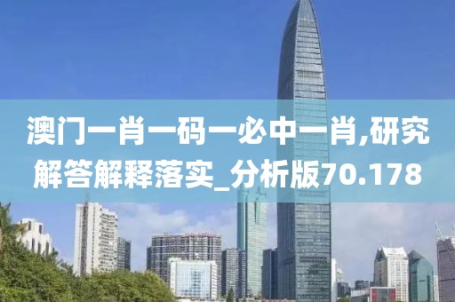 澳門一肖一碼一必中一肖,研究解答解釋落實_分析版70.178