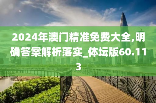 2024年澳門精準免費大全,明確答案解析落實_體壇版60.113