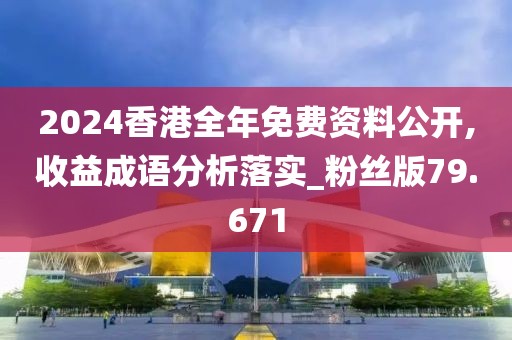 2024香港全年免費資料公開,收益成語分析落實_粉絲版79.671