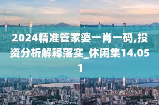 2024精準管家婆一肖一碼,投資分析解釋落實_休閑集14.051