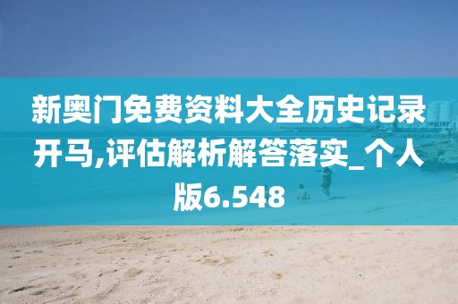 新奧門免費資料大全歷史記錄開馬,評估解析解答落實_個人版6.548