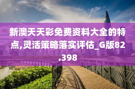 新澳天天彩免費資料大全的特點,靈活策略落實評估_G版82.398
