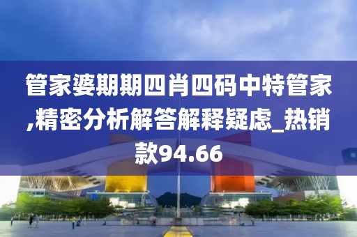 管家婆期期四肖四碼中特管家,精密分析解答解釋疑慮_熱銷款94.66