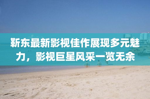 靳東最新影視佳作展現多元魅力，影視巨星風采一覽無余