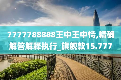 7777788888王中王中恃,精確解答解釋執行_旗艦款15.777
