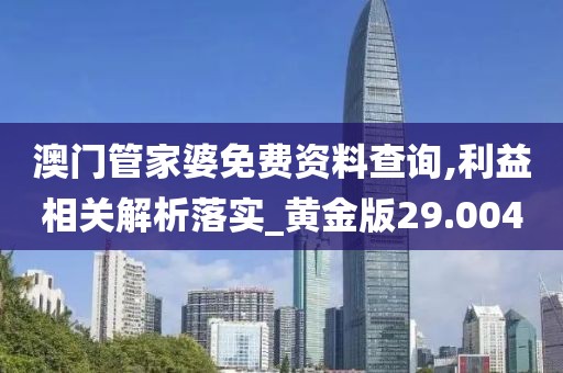 澳門管家婆免費資料查詢,利益相關解析落實_黃金版29.004