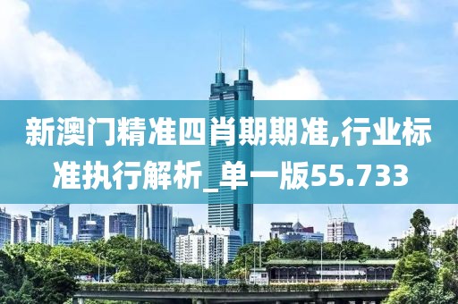 新澳門精準四肖期期準,行業標準執行解析_單一版55.733