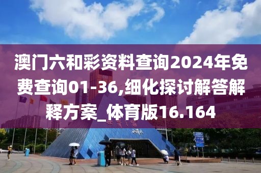 澳門六和彩資料查詢2024年免費查詢01-36,細化探討解答解釋方案_體育版16.164