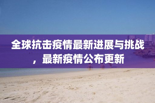 全球抗擊疫情最新進展與挑戰，最新疫情公布更新