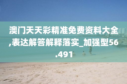 澳門天天彩精準免費資料大全,表達解答解釋落實_加強型56.491