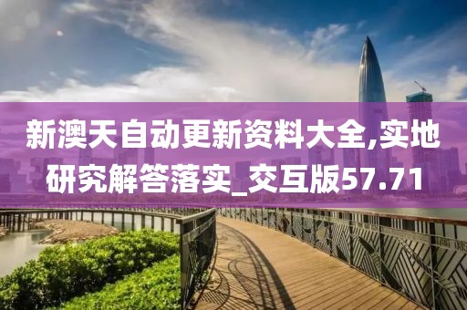 新澳天自動更新資料大全,實地研究解答落實_交互版57.71