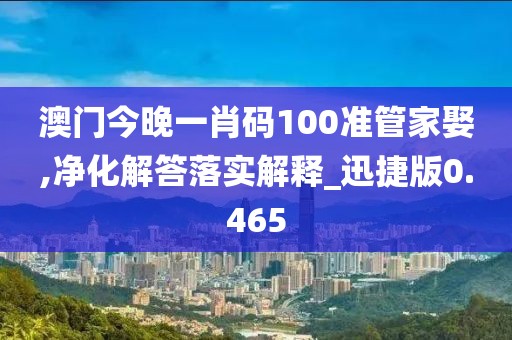 澳門今晚一肖碼100準管家娶,凈化解答落實解釋_迅捷版0.465